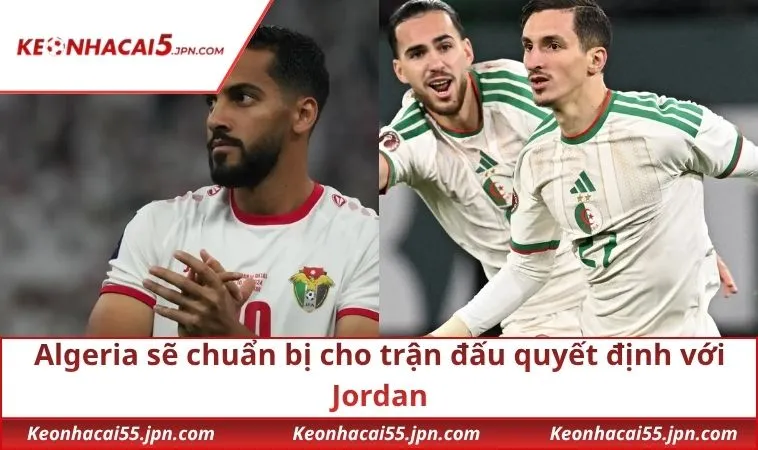 Algeria sẽ chuẩn bị cho trận đấu quyết định với Jordan