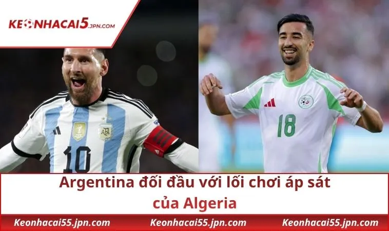 Argentina đối đầu với lối chơi áp sát của Algeria