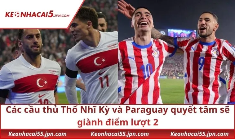Các cầu thủ Thổ Nhĩ Kỳ và Paraguay quyết tâm sẽ giành điểm lượt 2