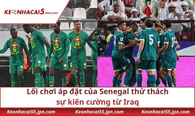 loi choi ap dat cua senegal thu thach su kien cuong tu iraq Lối chơi áp đặt của Senegal thử thách sự kiên cường từ Iraq