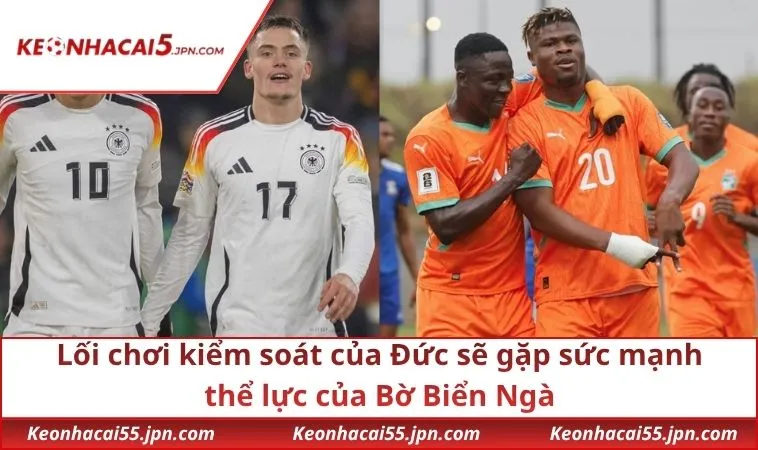 Lối chơi kiểm soát của Đức sẽ gặp sức mạnh thể lực của Bờ Biển Ngà