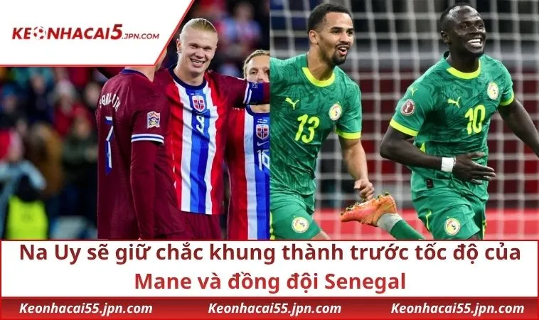 Na Uy sẽ giữ chắc khung thành trước tốc độ của Mane và đồng đội Senegal