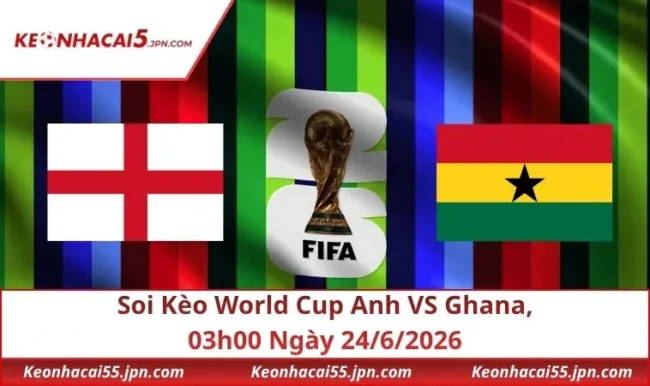 Soi Kèo World Cup Anh VS Ghana, 03h00 Ngày 24/6/2026