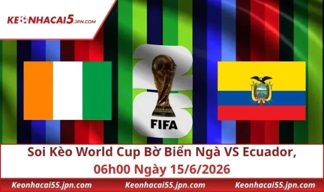Soi Kèo World Cup Bờ Biển Ngà VS Ecuador, 06h00 Ngày 15/6/2026
