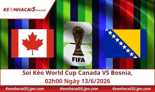 Soi Kèo World Cup Canada VS Bosnia, 02h00 Ngày 13/6/2026