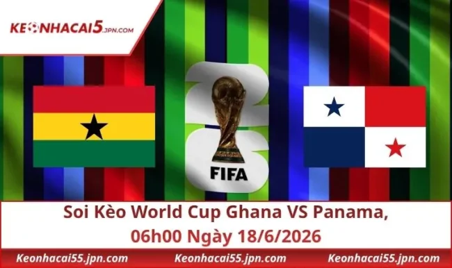 Soi Kèo World Cup Ghana VS Panama, 06h00 Ngày 18/6/2026