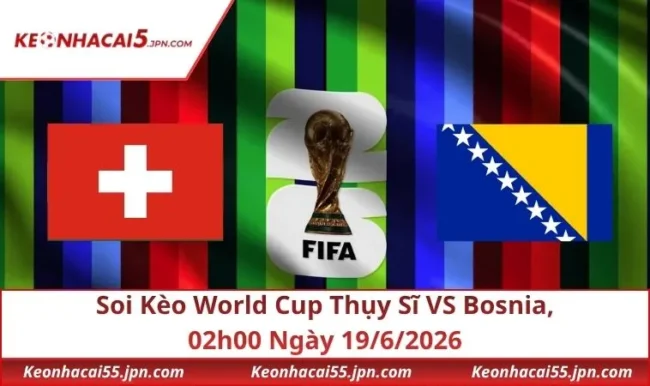 Soi Kèo World Cup Thụy Sĩ VS Bosnia, 02h00 Ngày 19/6/2026
