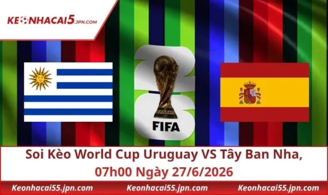 Soi Kèo World Cup Uruguay VS Tây Ban Nha, 07h00 Ngày 27/6/2026