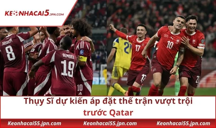thuy si du kien ap dat the tran vuot troi truoc qatar Thụy Sĩ dự kiến áp đặt thế trận vượt trội trước Qatar