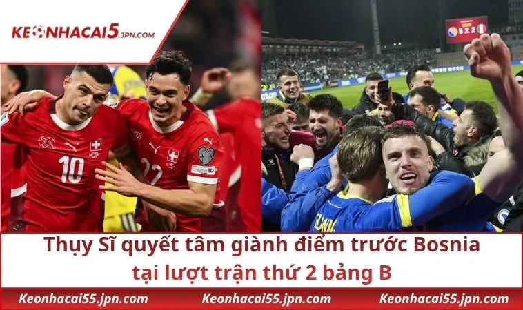 Thụy Sĩ quyết tâm giành điểm trước Bosnia tại lượt trận thứ 2 bảng B