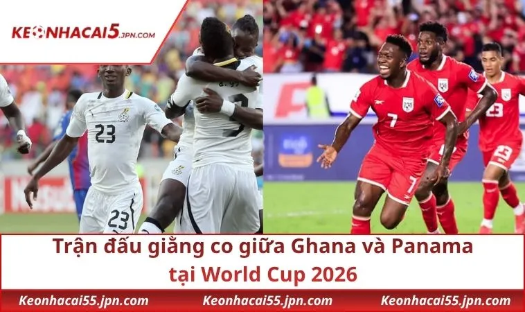 Trận đấu giằng co giữa Ghana và Panama tại World Cup 2026